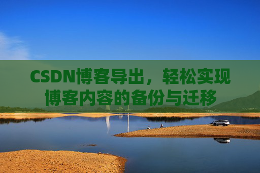 CSDN博客导出，轻松实现博客内容的备份与迁移